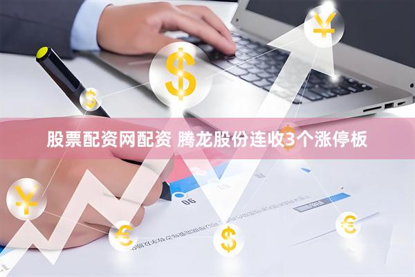 股票配资网配资 腾龙股份连收3个涨停板