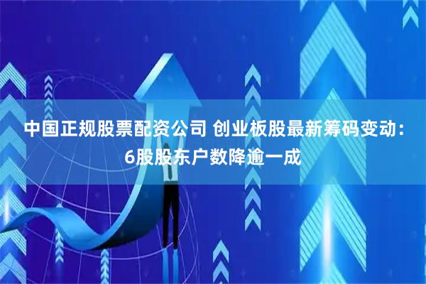 中国正规股票配资公司 创业板股最新筹码变动：6股股东户数降逾一成