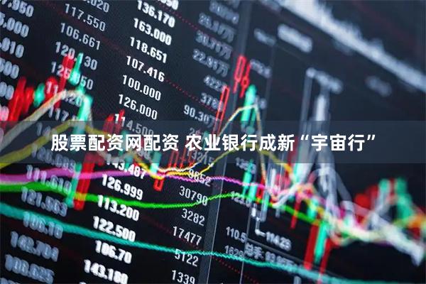 股票配资网配资 农业银行成新“宇宙行”