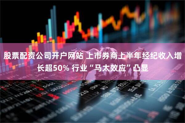 股票配资公司开户网站 上市券商上半年经纪收入增长超50% 行业“马太效应”凸显
