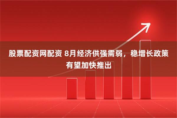 股票配资网配资 8月经济供强需弱，稳增长政策有望加快推出