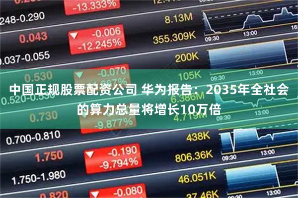 中国正规股票配资公司 华为报告：2035年全社会的算力总量将增长10万倍