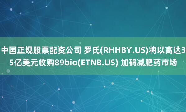中国正规股票配资公司 罗氏(RHHBY.US)将以高达35亿美元收购89bio(ETNB.US) 加码减肥药市场