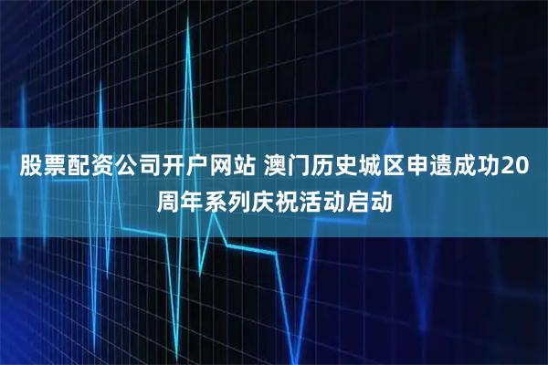 股票配资公司开户网站 澳门历史城区申遗成功20周年系列庆祝活动启动