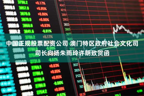 中国正规股票配资公司 澳门特区政府社会文化司司长向扬朱雨玲许朗致贺函