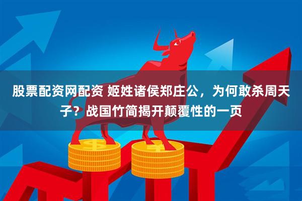 股票配资网配资 姬姓诸侯郑庄公，为何敢杀周天子？战国竹简揭开颠覆性的一页