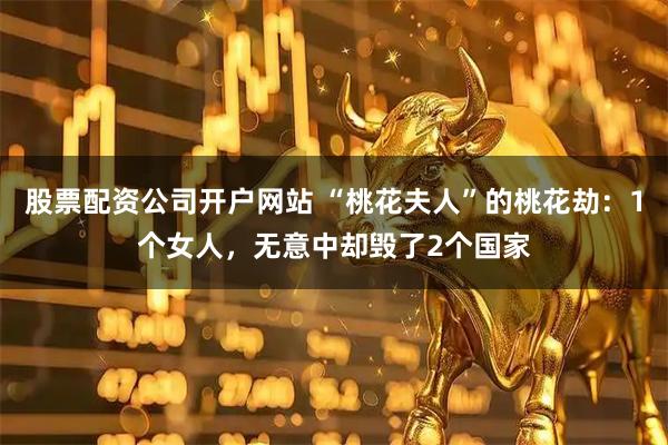 股票配资公司开户网站 “桃花夫人”的桃花劫：1个女人，无意中却毁了2个国家