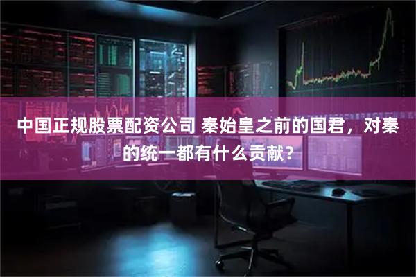 中国正规股票配资公司 秦始皇之前的国君，对秦的统一都有什么贡献？