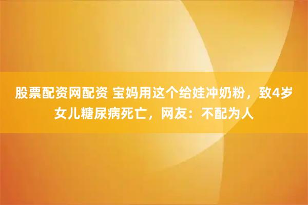 股票配资网配资 宝妈用这个给娃冲奶粉，致4岁女儿糖尿病死亡，网友：不配为人