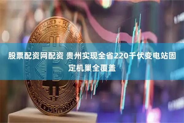 股票配资网配资 贵州实现全省220千伏变电站固定机巢全覆盖