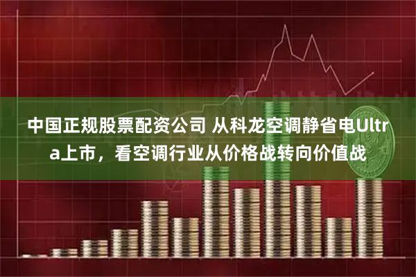 中国正规股票配资公司 从科龙空调静省电Ultra上市，看空调行业从价格战转向价值战