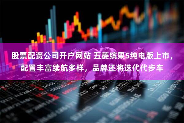 股票配资公司开户网站 五菱缤果S纯电版上市，配置丰富续航多样，品牌还将迭代代步车