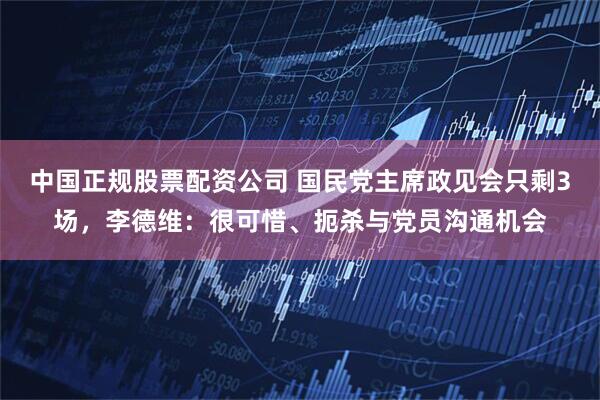 中国正规股票配资公司 国民党主席政见会只剩3场，李德维：很可惜、扼杀与党员沟通机会